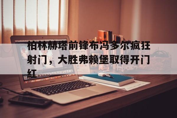 柏林赫塔前锋布冯多尔疯狂射门，大胜弗赖堡取得开门红的简单介绍